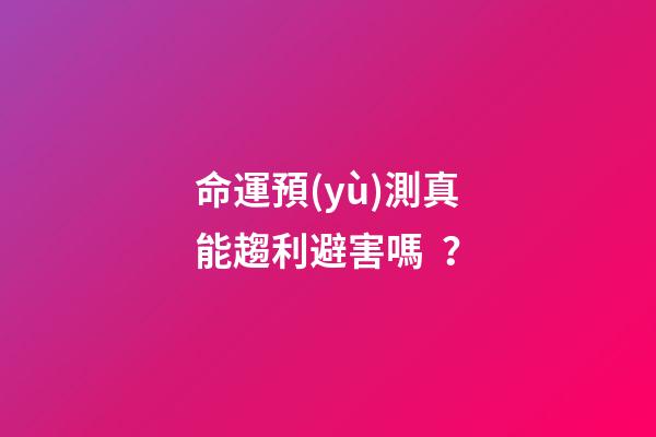 命運預(yù)測真能趨利避害嗎？